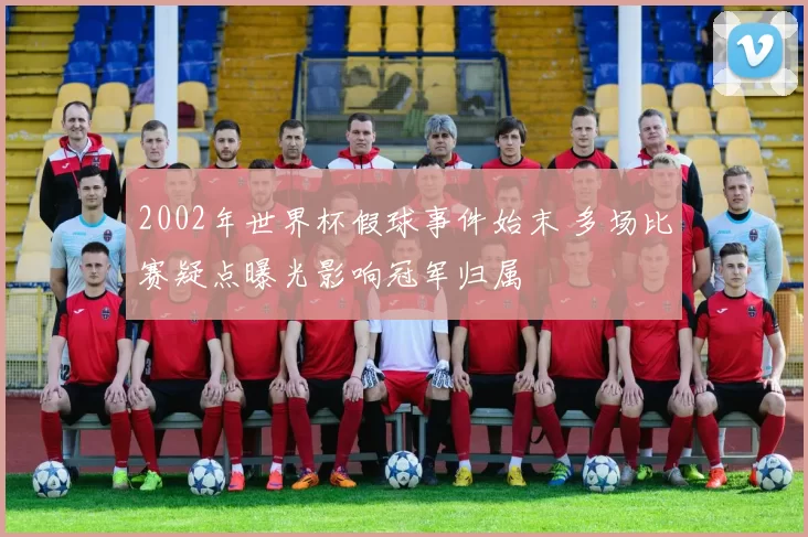 2002年世界杯假球事件始末 多场比赛疑点曝光影响冠军归属