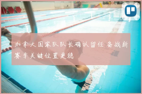 加拿大国家队队长确认留任 备战新赛季关键位置更稳
