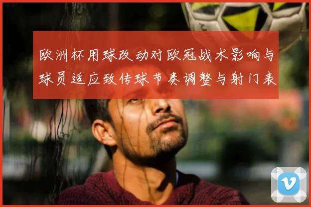 欧洲杯用球改动对欧冠战术影响与球员适应致传球节奏调整与射门表现变化