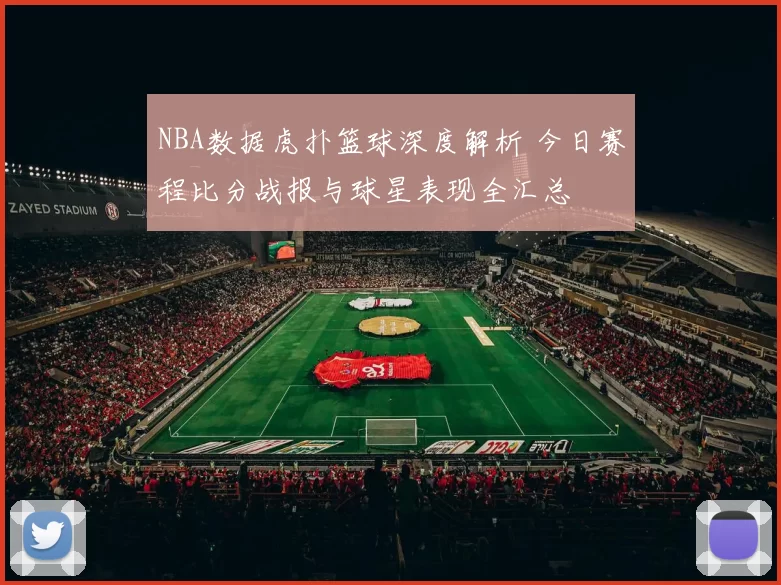 NBA数据虎扑篮球深度解析 今日赛程比分战报与球星表现全汇总