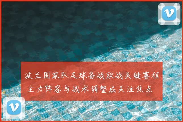 波兰国家队足球备战欧战关键赛程 主力阵容与战术调整成关注焦点