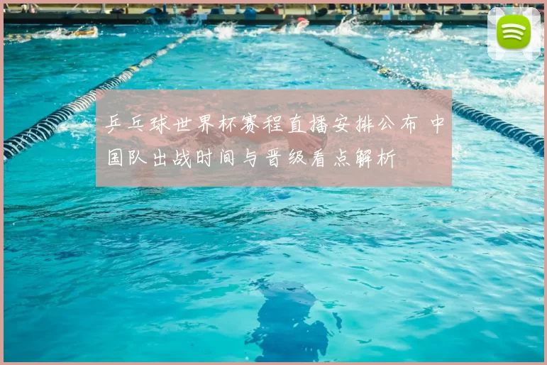 乒乓球世界杯赛程直播安排公布 中国队出战时间与晋级看点解析