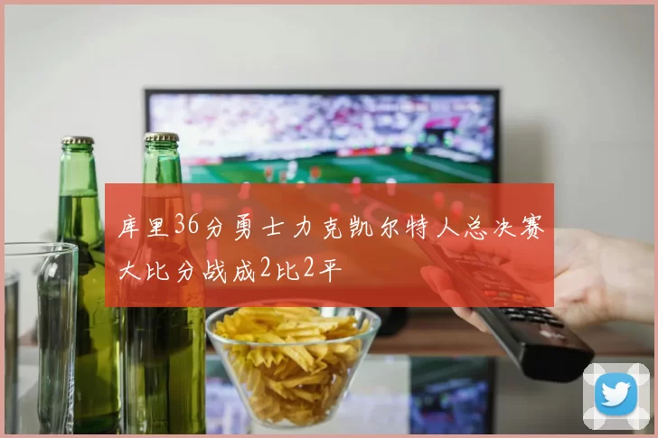 库里36分勇士力克凯尔特人总决赛大比分战成2比2平