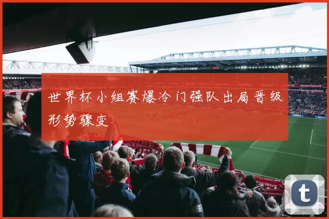 世界杯小组赛爆冷门强队出局晋级形势骤变