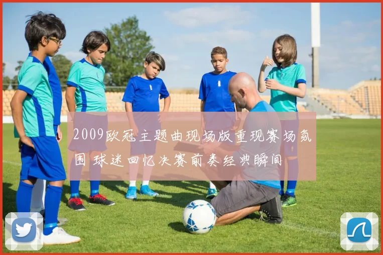 2009欧冠主题曲现场版重现赛场氛围 球迷回忆决赛前奏经典瞬间