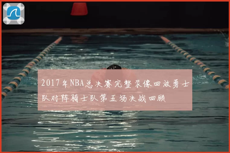 2017年NBA总决赛完整录像回放勇士队对阵骑士队第五场决战回顾