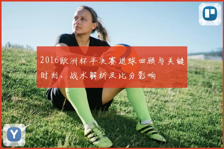 2016欧洲杯半决赛进球回顾与关键时刻、战术解析及比分影响