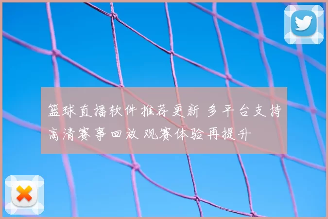 篮球直播软件推荐更新 多平台支持高清赛事回放 观赛体验再提升