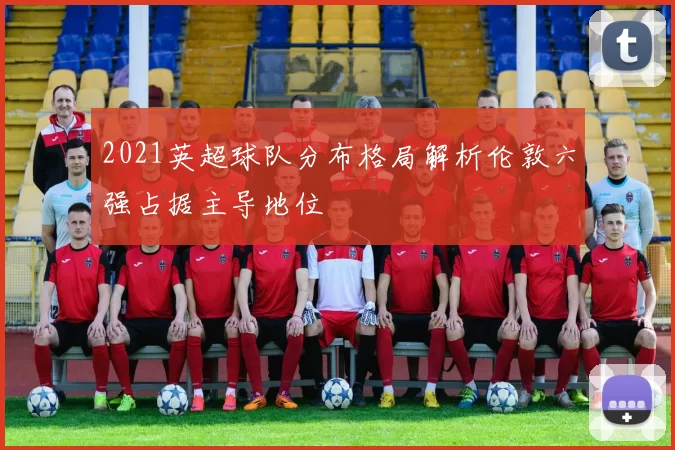 2021英超球队分布格局解析伦敦六强占据主导地位