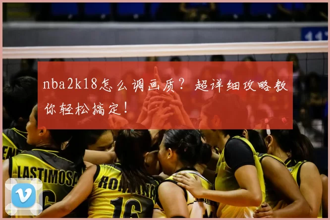 nba2k18怎么调画质？超详细攻略教你轻松搞定！