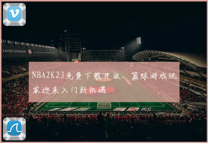 NBA2K23免费下载开放，篮球游戏玩家迎来入门新机遇