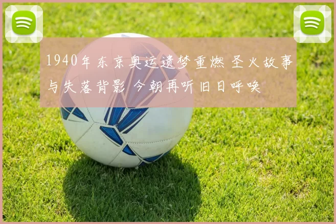 1940年东京奥运遗梦重燃 圣火故事与失落背影 今朝再听旧日呼唤