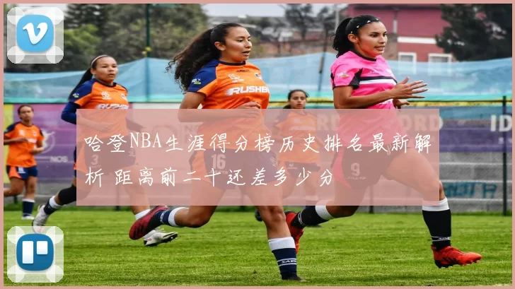 哈登NBA生涯得分榜历史排名最新解析 距离前二十还差多少分