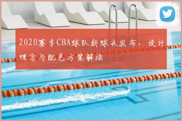 2020赛季CBA球队新球衣发布，设计理念与配色方案解读