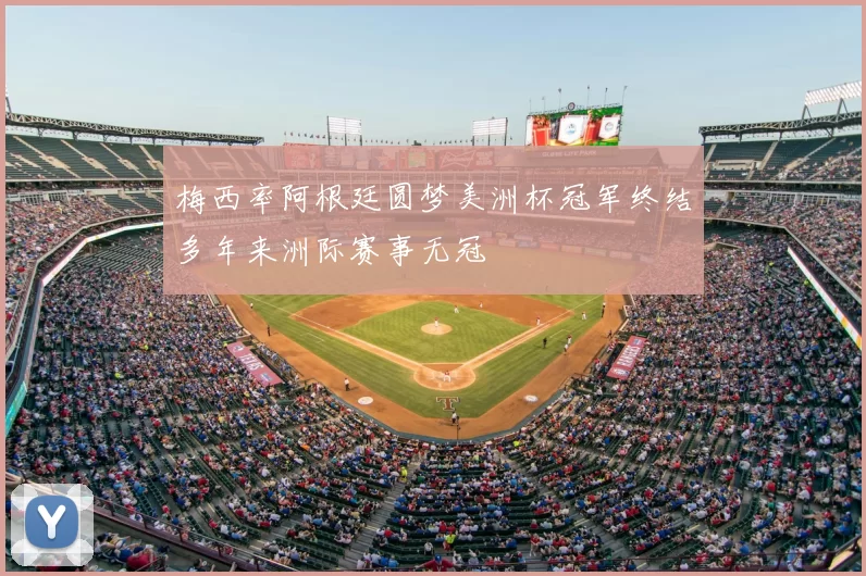 梅西率阿根廷圆梦美洲杯冠军终结多年来洲际赛事无冠