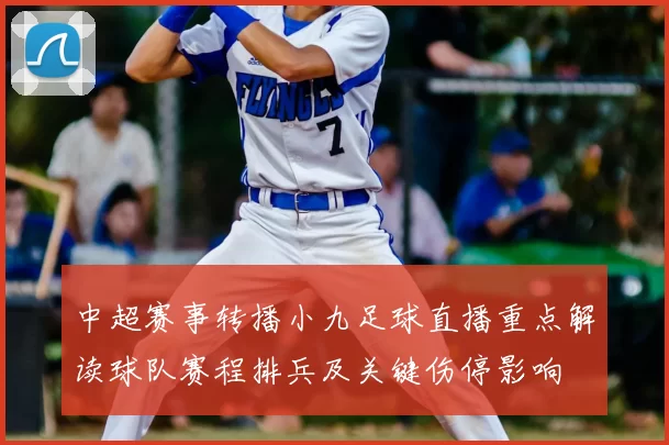 中超赛事转播小九足球直播重点解读球队赛程排兵及关键伤停影响