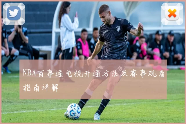 NBA百事通电视开通方法及赛事观看指南详解