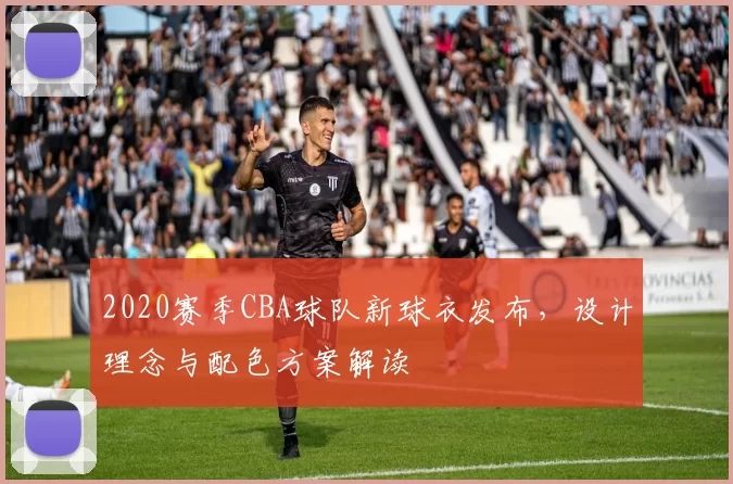 2020赛季CBA球队新球衣发布，设计理念与配色方案解读