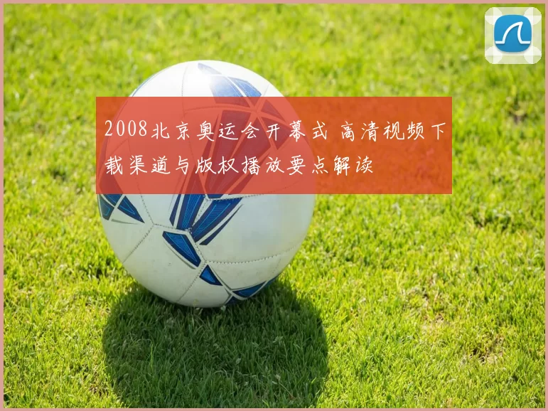 2008北京奥运会开幕式 高清视频下载渠道与版权播放要点解读