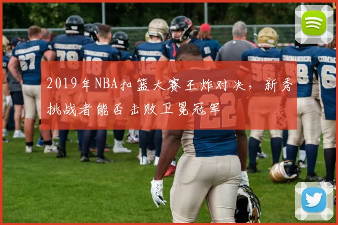 2019年NBA扣篮大赛王炸对决，新秀挑战者能否击败卫冕冠军