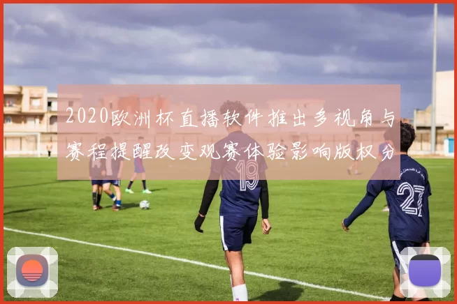 2020欧洲杯直播软件推出多视角与赛程提醒改变观赛体验影响版权分配