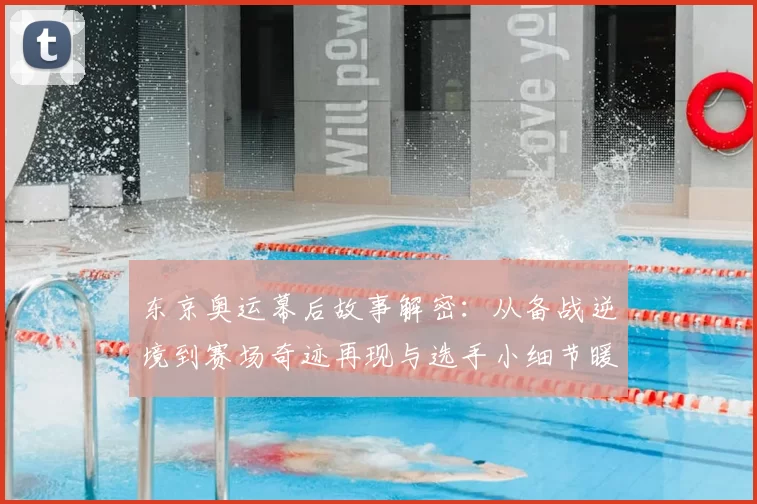 东京奥运幕后故事解密：从备战逆境到赛场奇迹再现与选手小细节暖心瞬间