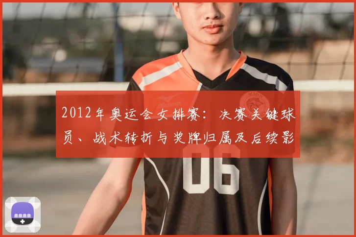2012年奥运会女排赛：决赛关键球员、战术转折与奖牌归属及后续影响