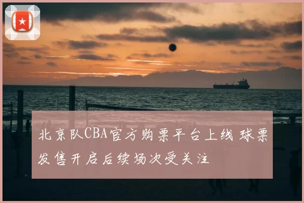北京队CBA官方购票平台上线 球票发售开启后续场次受关注
