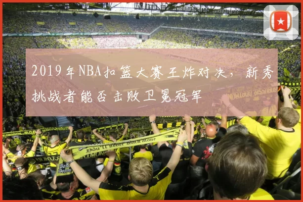 2019年NBA扣篮大赛王炸对决，新秀挑战者能否击败卫冕冠军