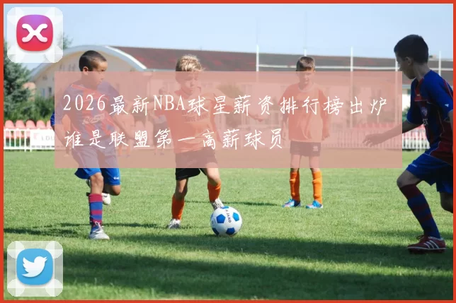 2026最新NBA球星薪资排行榜出炉 谁是联盟第一高薪球员
