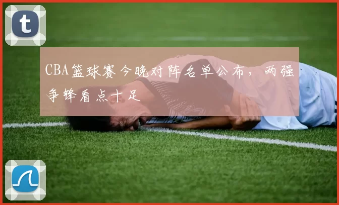 CBA篮球赛今晚对阵名单公布，两强争锋看点十足