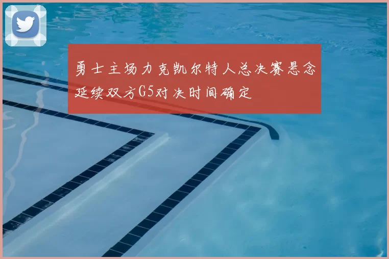 勇士主场力克凯尔特人总决赛悬念延续双方G5对决时间确定