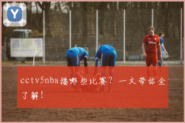 cctv5nba播哪些比赛？一文带你全了解！