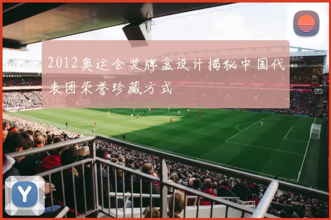 2012奥运会奖牌盒设计揭秘中国代表团荣誉珍藏方式