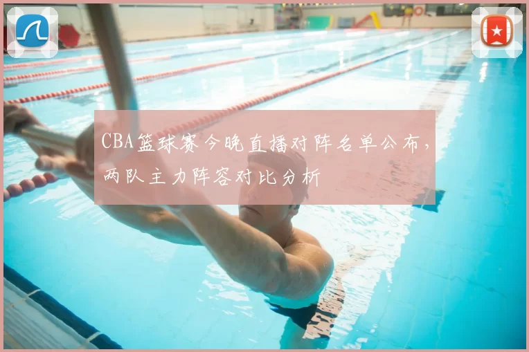 CBA篮球赛今晚直播对阵名单公布，两队主力阵容对比分析