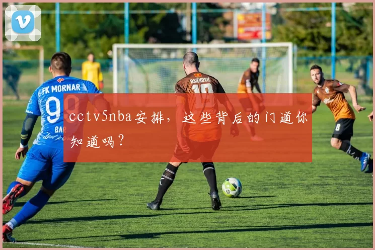 cctv5nba安排，这些背后的门道你知道吗？