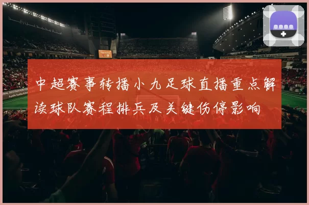 中超赛事转播小九足球直播重点解读球队赛程排兵及关键伤停影响