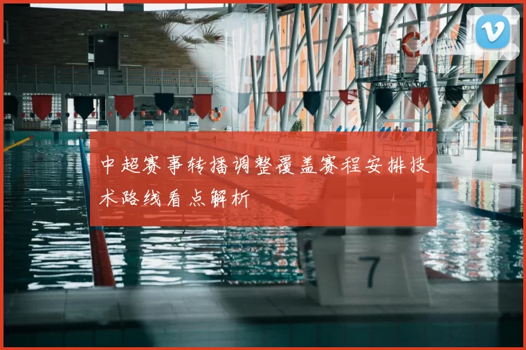 中超赛事转播调整覆盖赛程安排技术路线看点解析