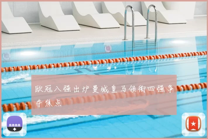 欧冠八强出炉曼城皇马领衔四强争夺焦点