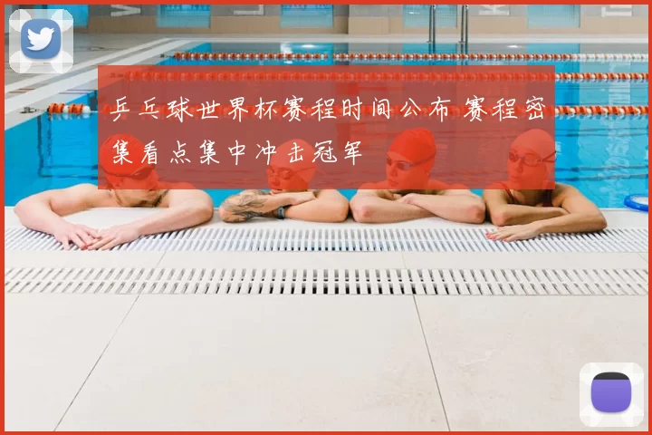 乒乓球世界杯赛程时间公布 赛程密集看点集中冲击冠军