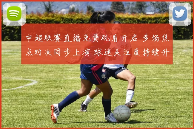 中超联赛直播免费观看开启 多场焦点对决同步上演 球迷关注度持续升温