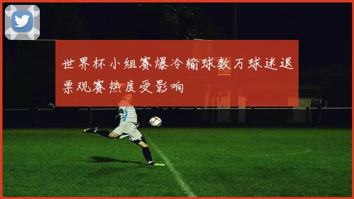 世界杯小组赛爆冷输球数万球迷退票观赛热度受影响