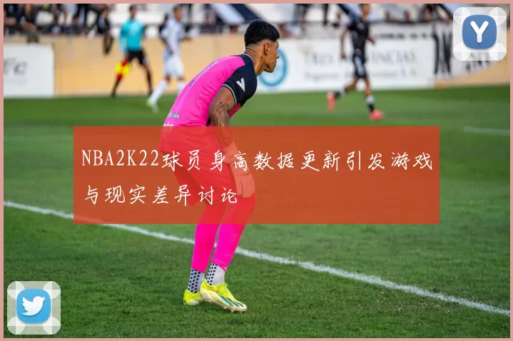 NBA2K22球员身高数据更新引发游戏与现实差异讨论