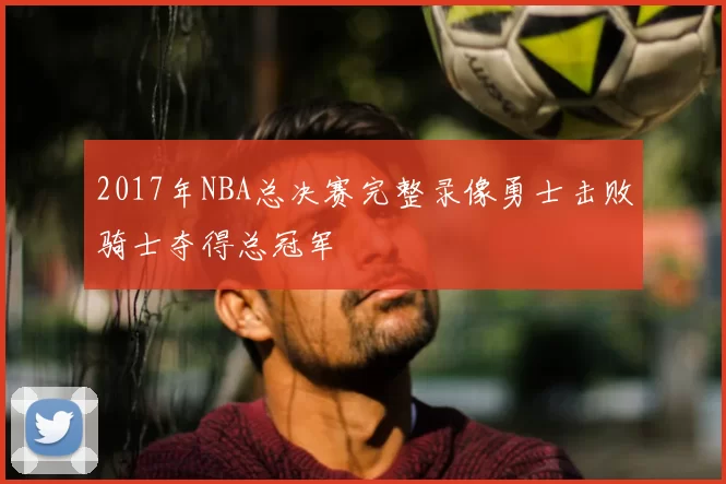 2017年NBA总决赛完整录像勇士击败骑士夺得总冠军
