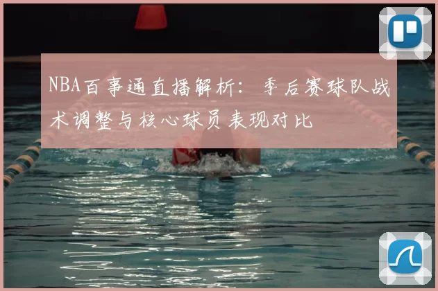 NBA百事通直播解析：季后赛球队战术调整与核心球员表现对比