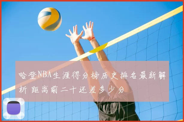 哈登NBA生涯得分榜历史排名最新解析 距离前二十还差多少分