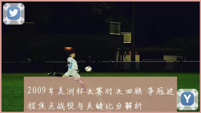 2009年美洲杯决赛对决回顾 争冠进程焦点战役与关键比分解析