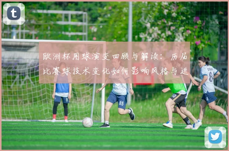 欧洲杯用球演变回顾与解读：历届比赛球技术变化如何影响风格与进球率