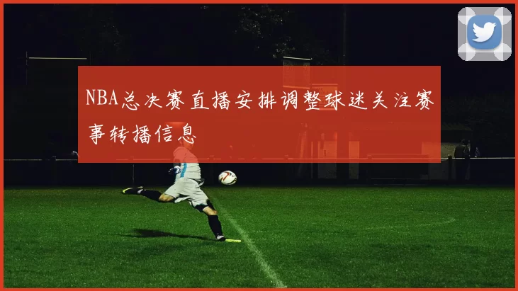 NBA总决赛直播安排调整球迷关注赛事转播信息