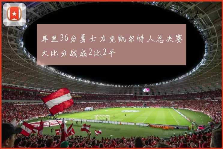 库里36分勇士力克凯尔特人总决赛大比分战成2比2平
